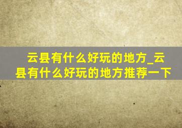 云县有什么好玩的地方_云县有什么好玩的地方推荐一下