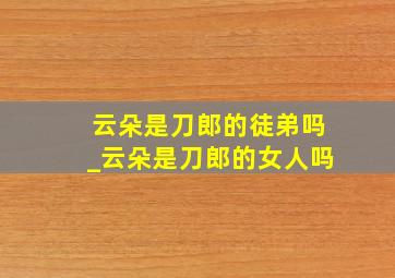 云朵是刀郎的徒弟吗_云朵是刀郎的女人吗