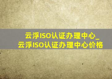 云浮ISO认证办理中心_云浮ISO认证办理中心价格