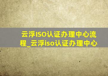 云浮ISO认证办理中心流程_云浮iso认证办理中心