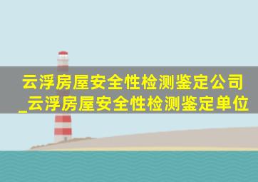 云浮房屋安全性检测鉴定公司_云浮房屋安全性检测鉴定单位