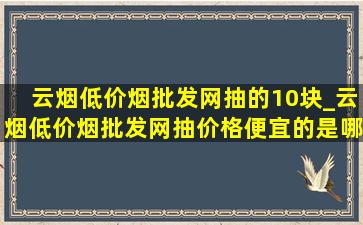 云烟(低价烟批发网)抽的10块_云烟(低价烟批发网)抽价格便宜的是哪一款