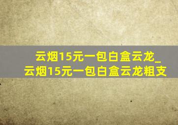 云烟15元一包白盒云龙_云烟15元一包白盒云龙粗支