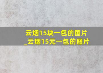 云烟15块一包的图片_云烟15元一包的图片