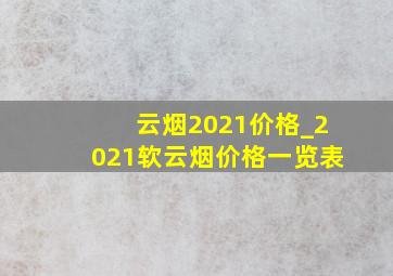 云烟2021价格_2021软云烟价格一览表