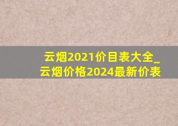 云烟2021价目表大全_云烟价格2024最新价表