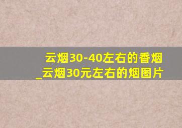 云烟30-40左右的香烟_云烟30元左右的烟图片