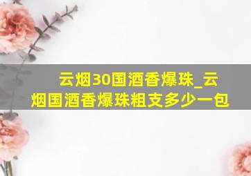 云烟30国酒香爆珠_云烟国酒香爆珠粗支多少一包