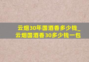 云烟30年国酒香多少钱_云烟国酒香30多少钱一包