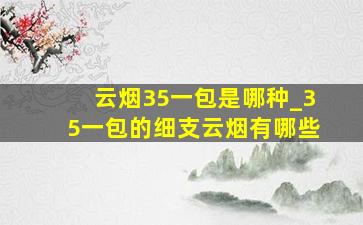 云烟35一包是哪种_35一包的细支云烟有哪些