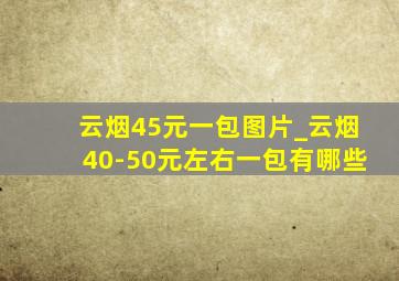 云烟45元一包图片_云烟40-50元左右一包有哪些