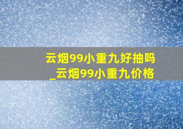 云烟99小重九好抽吗_云烟99小重九价格