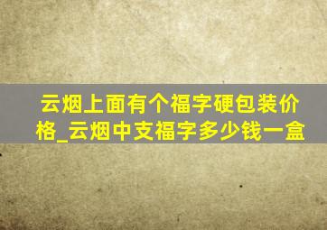 云烟上面有个福字硬包装价格_云烟中支福字多少钱一盒