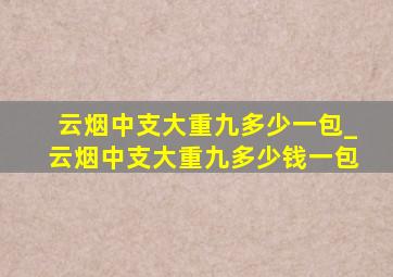 云烟中支大重九多少一包_云烟中支大重九多少钱一包