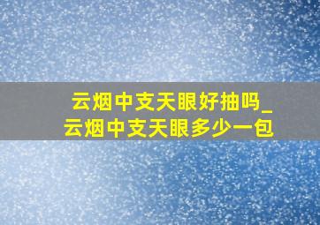 云烟中支天眼好抽吗_云烟中支天眼多少一包