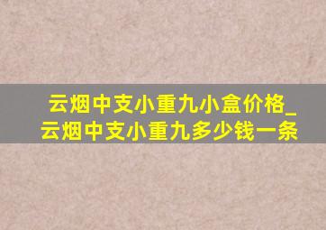 云烟中支小重九小盒价格_云烟中支小重九多少钱一条