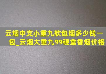 云烟中支小重九软包烟多少钱一包_云烟大重九99硬盒香烟价格