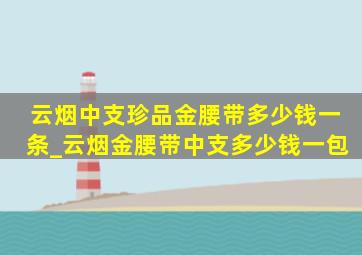 云烟中支珍品金腰带多少钱一条_云烟金腰带中支多少钱一包