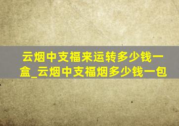 云烟中支福来运转多少钱一盒_云烟中支福烟多少钱一包