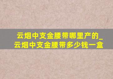 云烟中支金腰带哪里产的_云烟中支金腰带多少钱一盒