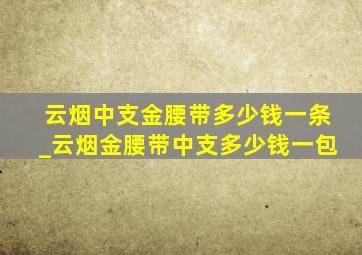 云烟中支金腰带多少钱一条_云烟金腰带中支多少钱一包