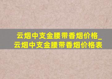 云烟中支金腰带香烟价格_云烟中支金腰带香烟价格表