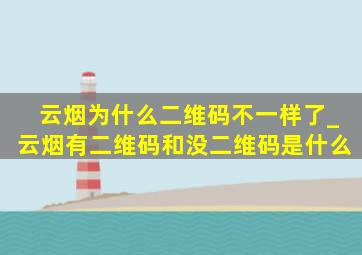 云烟为什么二维码不一样了_云烟有二维码和没二维码是什么