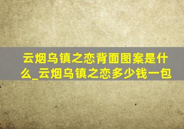 云烟乌镇之恋背面图案是什么_云烟乌镇之恋多少钱一包