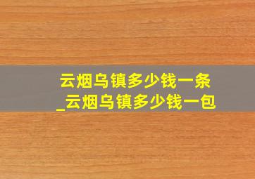 云烟乌镇多少钱一条_云烟乌镇多少钱一包