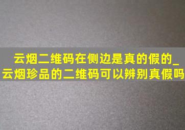 云烟二维码在侧边是真的假的_云烟珍品的二维码可以辨别真假吗