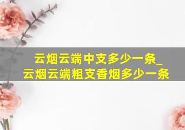 云烟云端中支多少一条_云烟云端粗支香烟多少一条