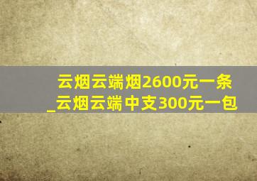 云烟云端烟2600元一条_云烟云端中支300元一包