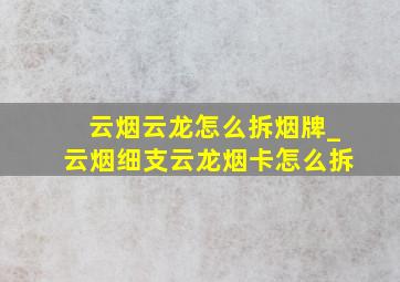 云烟云龙怎么拆烟牌_云烟细支云龙烟卡怎么拆