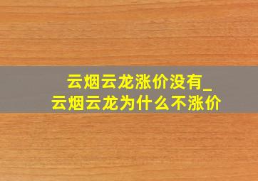 云烟云龙涨价没有_云烟云龙为什么不涨价