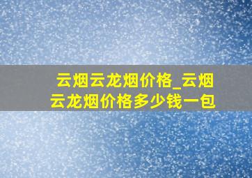 云烟云龙烟价格_云烟云龙烟价格多少钱一包