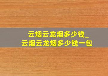 云烟云龙烟多少钱_云烟云龙烟多少钱一包