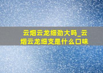 云烟云龙细劲大吗_云烟云龙细支是什么口味