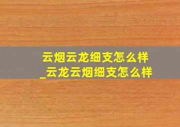 云烟云龙细支怎么样_云龙云烟细支怎么样