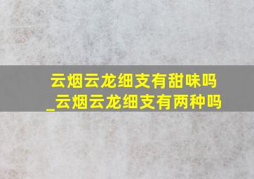 云烟云龙细支有甜味吗_云烟云龙细支有两种吗