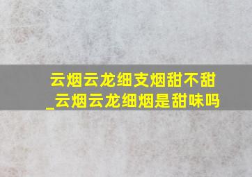 云烟云龙细支烟甜不甜_云烟云龙细烟是甜味吗