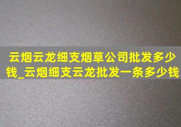 云烟云龙细支烟草公司批发多少钱_云烟细支云龙批发一条多少钱