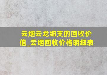 云烟云龙细支的回收价值_云烟回收价格明细表