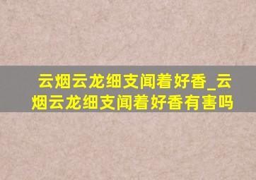 云烟云龙细支闻着好香_云烟云龙细支闻着好香有害吗