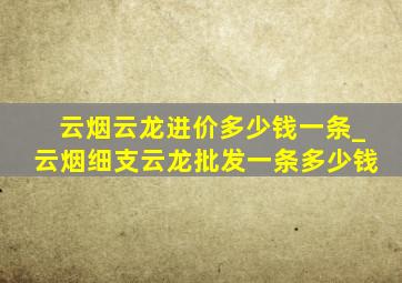 云烟云龙进价多少钱一条_云烟细支云龙批发一条多少钱