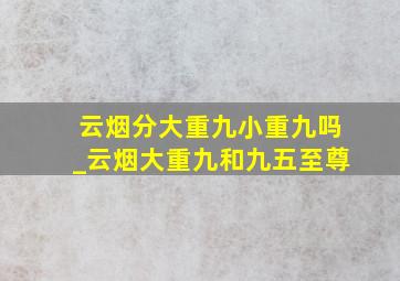 云烟分大重九小重九吗_云烟大重九和九五至尊