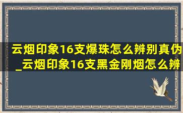 云烟印象16支爆珠怎么辨别真伪_云烟印象16支黑金刚烟怎么辨真假