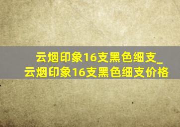 云烟印象16支黑色细支_云烟印象16支黑色细支价格