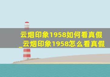 云烟印象1958如何看真假_云烟印象1958怎么看真假