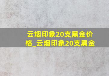 云烟印象20支黑金价格_云烟印象20支黑金