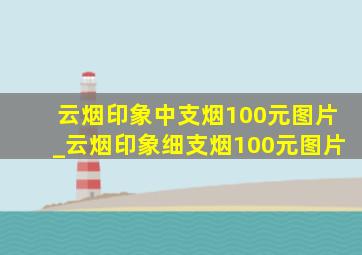 云烟印象中支烟100元图片_云烟印象细支烟100元图片